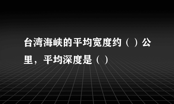 台湾海峡的平均宽度约（）公里，平均深度是（）