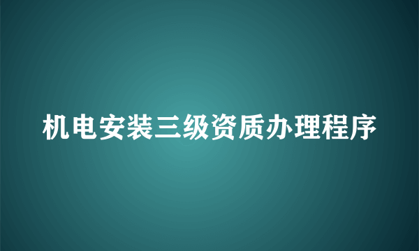 机电安装三级资质办理程序