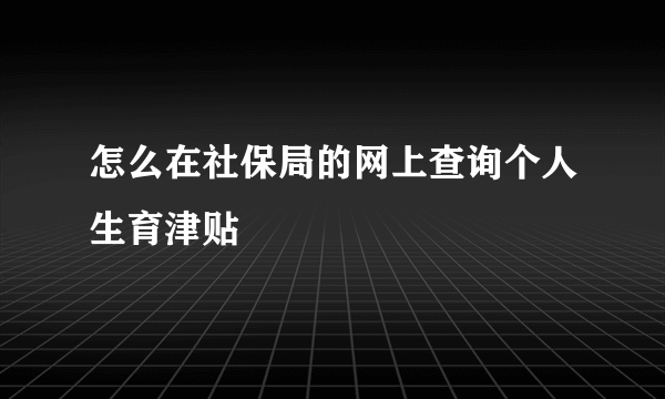 怎么在社保局的网上查询个人生育津贴