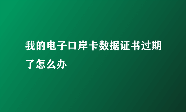 我的电子口岸卡数据证书过期了怎么办