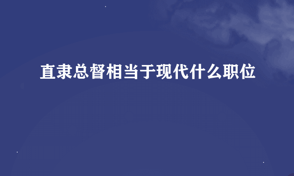 直隶总督相当于现代什么职位