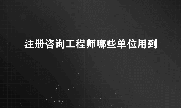 注册咨询工程师哪些单位用到