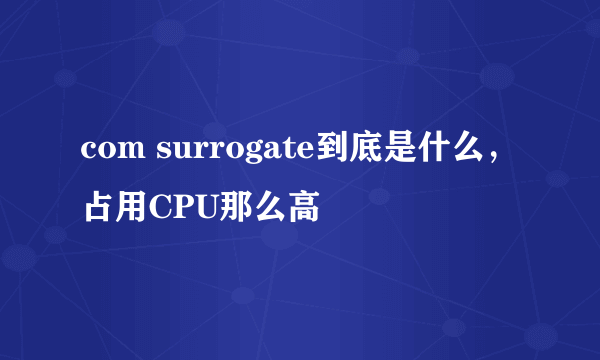 com surrogate到底是什么，占用CPU那么高