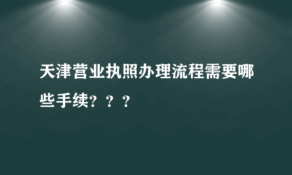 天津营业执照办理流程需要哪些手续？？？