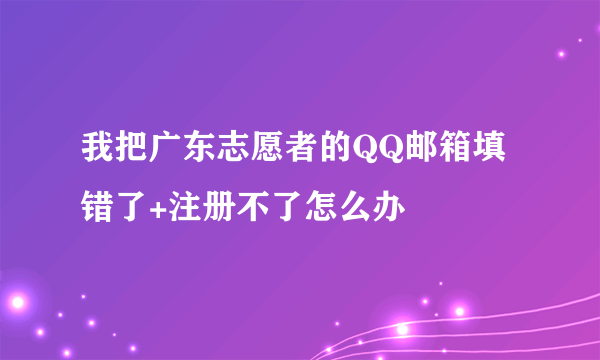 我把广东志愿者的QQ邮箱填错了+注册不了怎么办