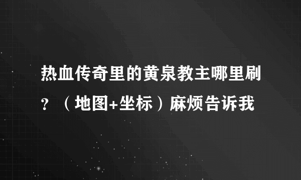 热血传奇里的黄泉教主哪里刷？（地图+坐标）麻烦告诉我