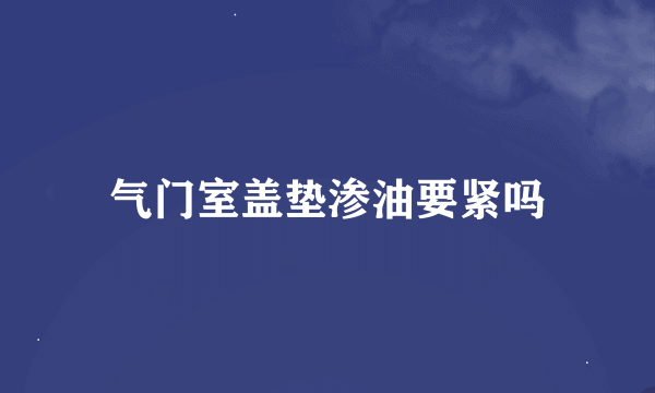 气门室盖垫渗油要紧吗