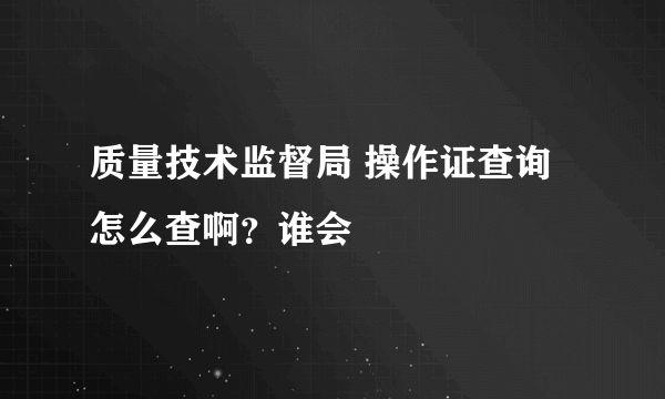 质量技术监督局 操作证查询怎么查啊？谁会