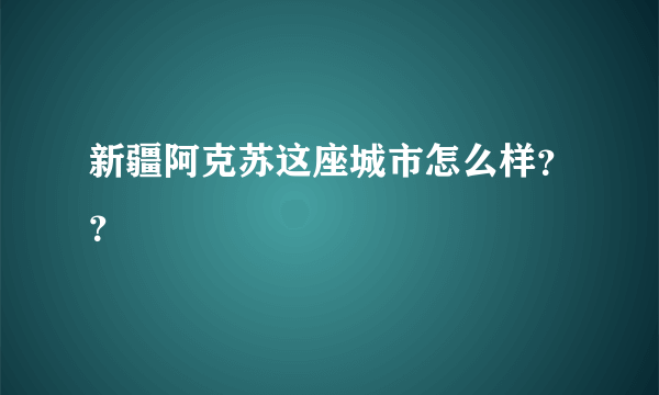 新疆阿克苏这座城市怎么样？？