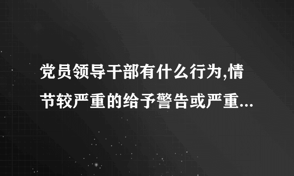 党员领导干部有什么行为,情节较严重的给予警告或严重警告处分