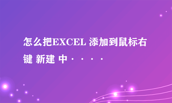 怎么把EXCEL 添加到鼠标右键 新建 中····