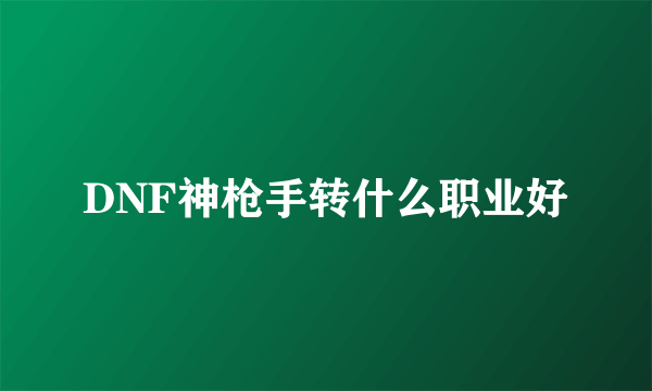 DNF神枪手转什么职业好