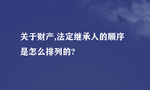 关于财产,法定继承人的顺序是怎么排列的?