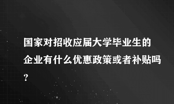 国家对招收应届大学毕业生的企业有什么优惠政策或者补贴吗？