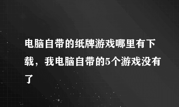 电脑自带的纸牌游戏哪里有下载，我电脑自带的5个游戏没有了