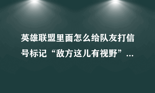 英雄联盟里面怎么给队友打信号标记“敌方这儿有视野”出现一个红色的眼睛，聊天里面会显示那句话。