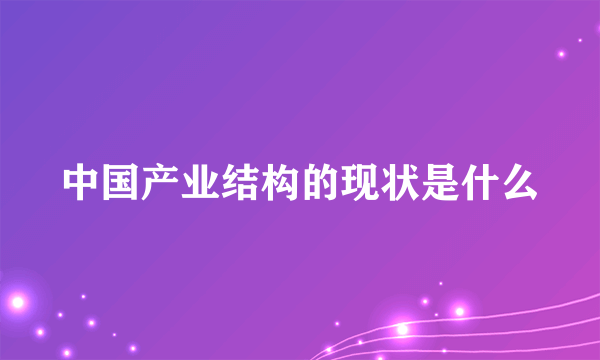 中国产业结构的现状是什么