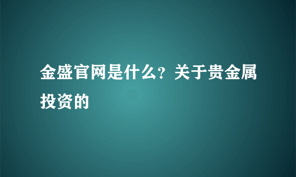 金盛官网是什么？关于贵金属投资的