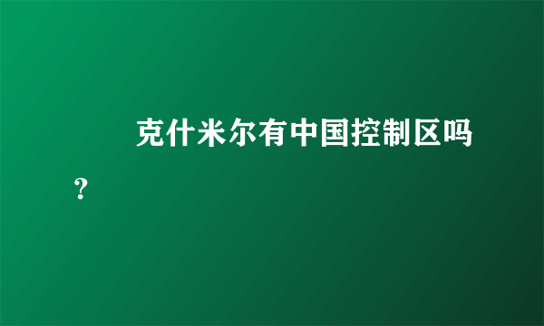 請問克什米尔有中国控制区吗？