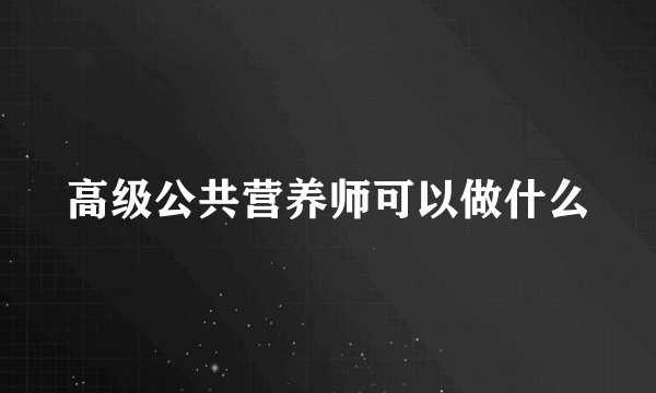 高级公共营养师可以做什么