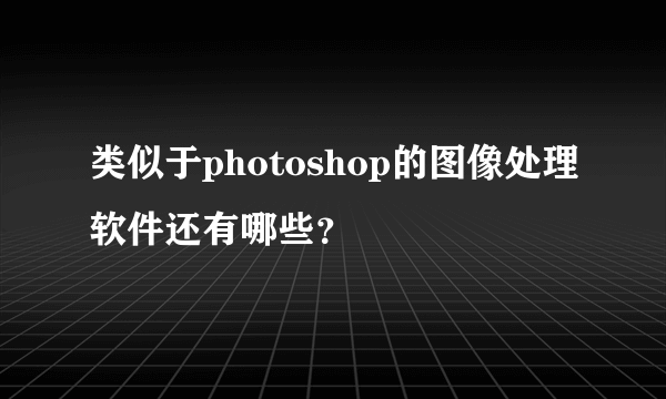 类似于photoshop的图像处理软件还有哪些？