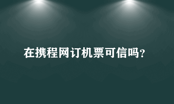 在携程网订机票可信吗？