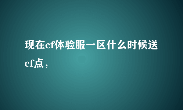 现在cf体验服一区什么时候送cf点，