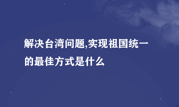 解决台湾问题,实现祖国统一的最佳方式是什么