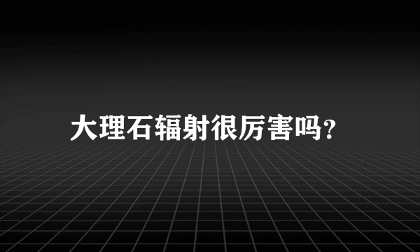 大理石辐射很厉害吗？