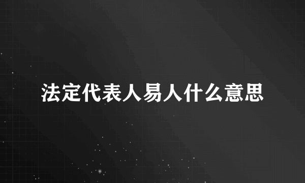 法定代表人易人什么意思