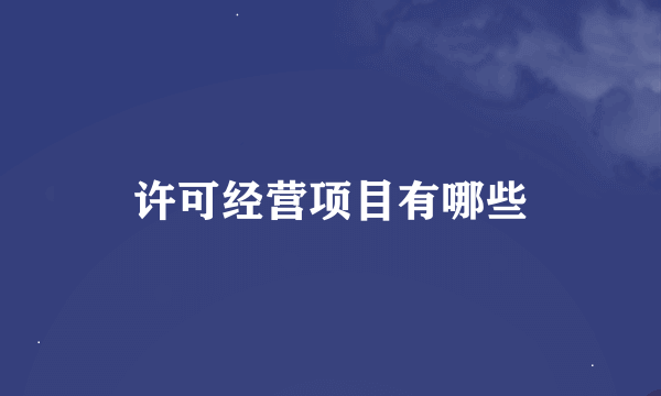 许可经营项目有哪些