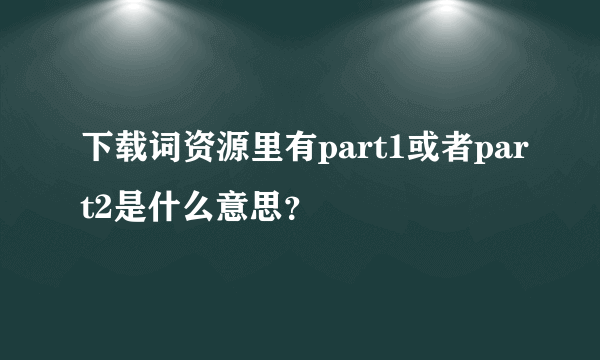 下载词资源里有part1或者part2是什么意思？