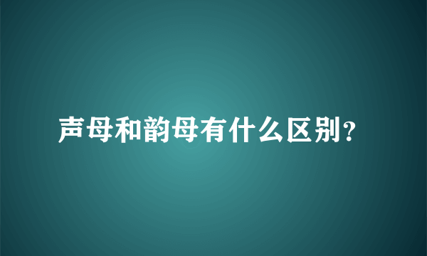 声母和韵母有什么区别？