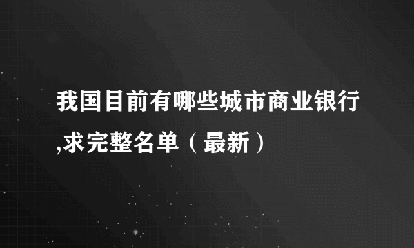 我国目前有哪些城市商业银行,求完整名单（最新）