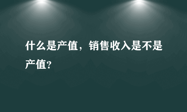 什么是产值，销售收入是不是产值？