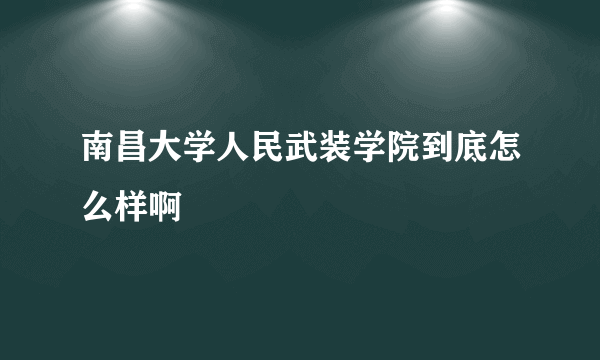 南昌大学人民武装学院到底怎么样啊