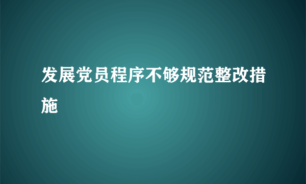 发展党员程序不够规范整改措施