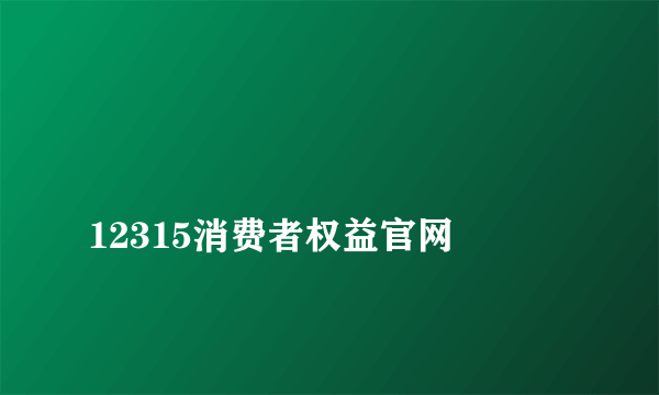 
12315消费者权益官网

