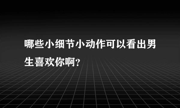 哪些小细节小动作可以看出男生喜欢你啊？