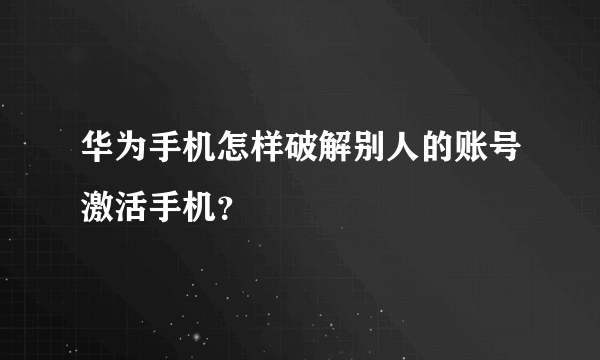 华为手机怎样破解别人的账号激活手机？