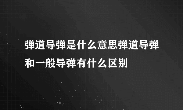 弹道导弹是什么意思弹道导弹和一般导弹有什么区别