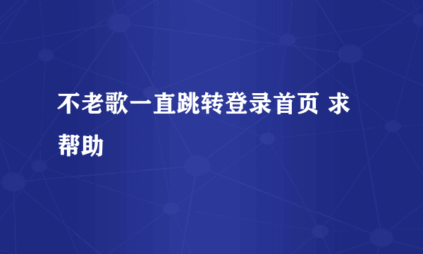 不老歌一直跳转登录首页 求帮助