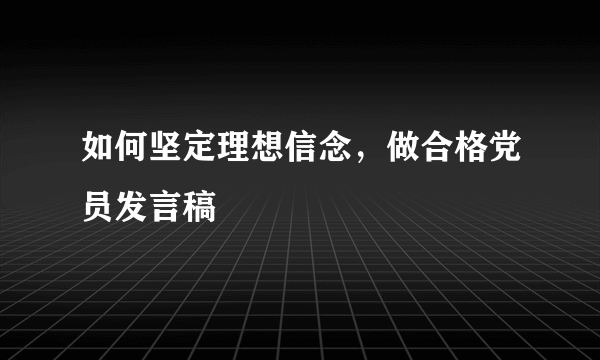 如何坚定理想信念，做合格党员发言稿