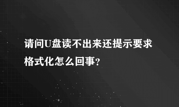 请问U盘读不出来还提示要求格式化怎么回事？