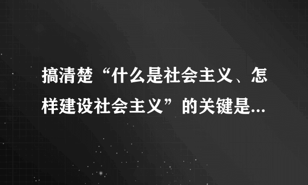 搞清楚“什么是社会主义、怎样建设社会主义”的关键是要（    ）