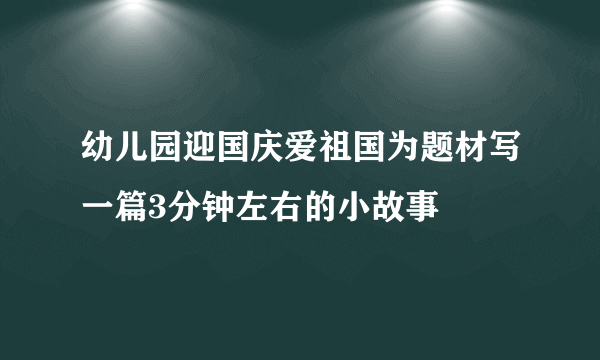 幼儿园迎国庆爱祖国为题材写一篇3分钟左右的小故事