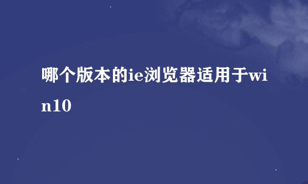 哪个版本的ie浏览器适用于win10