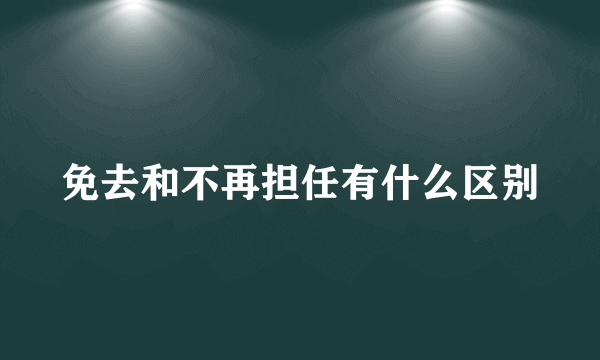 免去和不再担任有什么区别