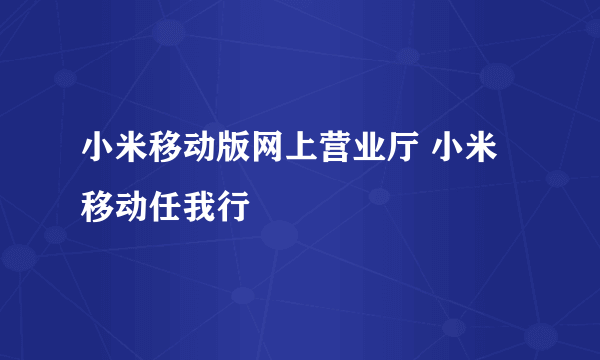 小米移动版网上营业厅 小米移动任我行