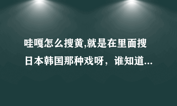 哇嘎怎么搜黄,就是在里面搜日本韩国那种戏呀，谁知道哇嘎怎么搜黄，指点下呀